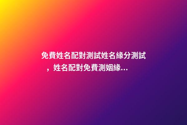免費姓名配對測試姓名緣分測試，姓名配對免費測姻緣 緣分測試配對打分，免費姓名配對婚姻測試-第1張-觀點-玄機派